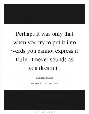 Perhaps it was only that when you try to put it into words you cannot express it truly, it never sounds as you dream it Picture Quote #1