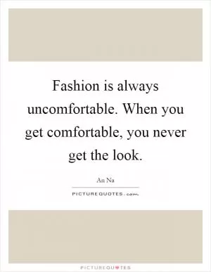 Fashion is always uncomfortable. When you get comfortable, you never get the look Picture Quote #1