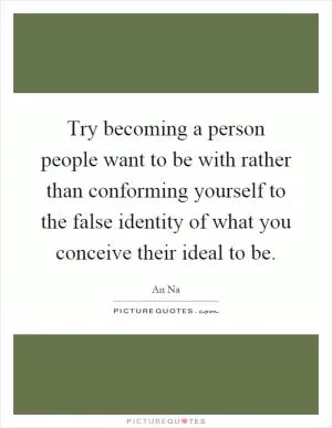 Try becoming a person people want to be with rather than conforming yourself to the false identity of what you conceive their ideal to be Picture Quote #1