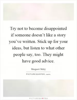 Try not to become disappointed if someone doesn’t like a story you’ve written. Stick up for your ideas, but listen to what other people say, too. They might have good advice Picture Quote #1