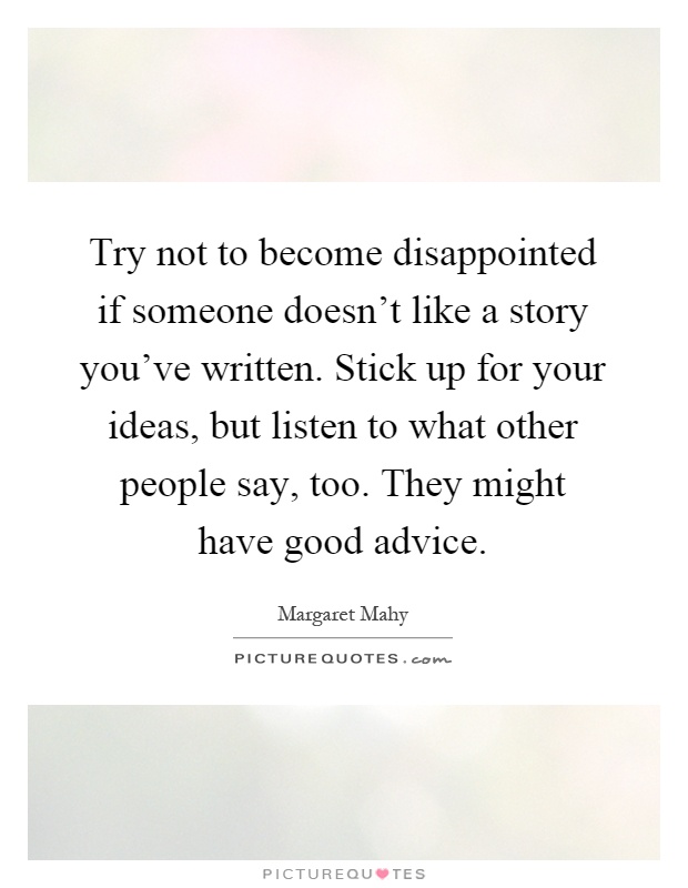 Try not to become disappointed if someone doesn't like a story you've written. Stick up for your ideas, but listen to what other people say, too. They might have good advice Picture Quote #1