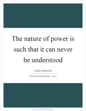The nature of power is such that it can never be understood Picture Quote #1