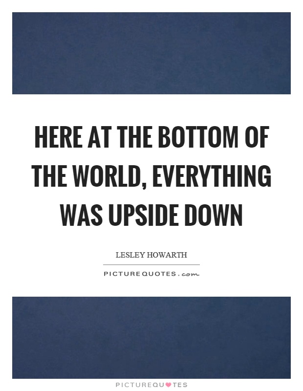 Here at the bottom of the world, everything was upside down Picture Quote #1