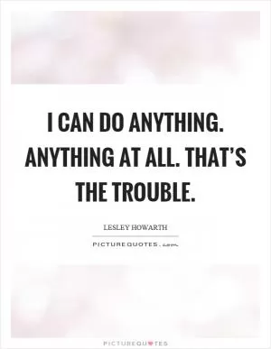 I can do anything. Anything at all. That’s the trouble Picture Quote #1