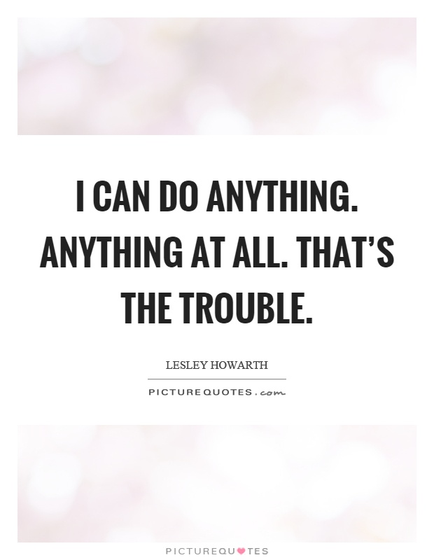 I can do anything. Anything at all. That's the trouble Picture Quote #1