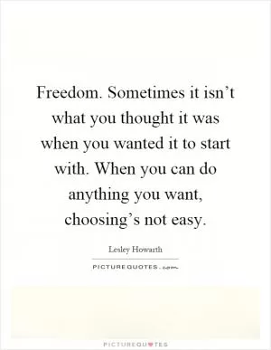 Freedom. Sometimes it isn’t what you thought it was when you wanted it to start with. When you can do anything you want, choosing’s not easy Picture Quote #1