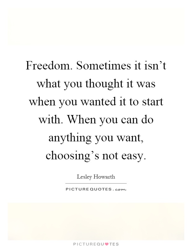 Freedom. Sometimes it isn't what you thought it was when you wanted it to start with. When you can do anything you want, choosing's not easy Picture Quote #1