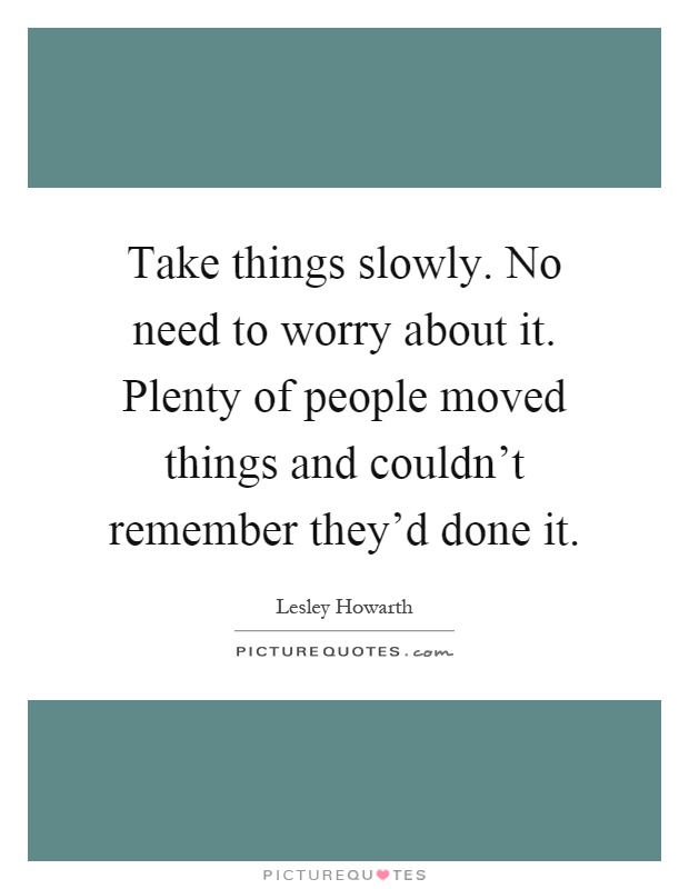 Take things slowly. No need to worry about it. Plenty of people moved things and couldn't remember they'd done it Picture Quote #1