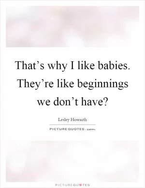That’s why I like babies. They’re like beginnings we don’t have? Picture Quote #1