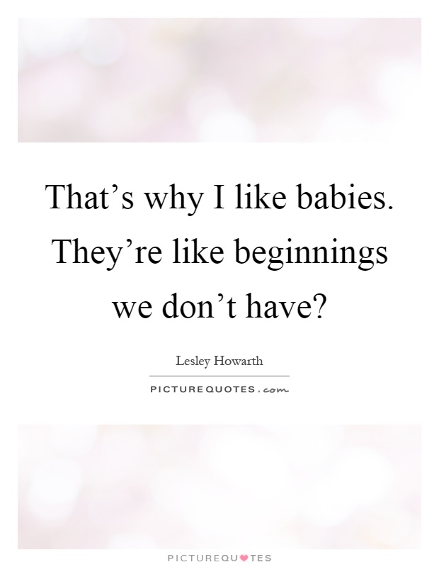 That's why I like babies. They're like beginnings we don't have? Picture Quote #1