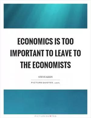 Economics is too important to leave to the economists Picture Quote #1