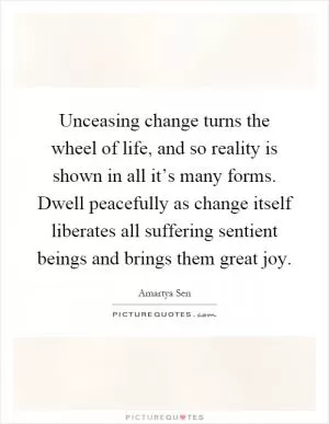 Unceasing change turns the wheel of life, and so reality is shown in all it’s many forms. Dwell peacefully as change itself liberates all suffering sentient beings and brings them great joy Picture Quote #1