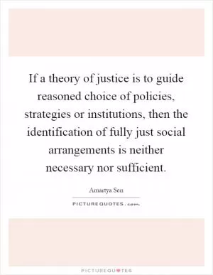 If a theory of justice is to guide reasoned choice of policies, strategies or institutions, then the identification of fully just social arrangements is neither necessary nor sufficient Picture Quote #1