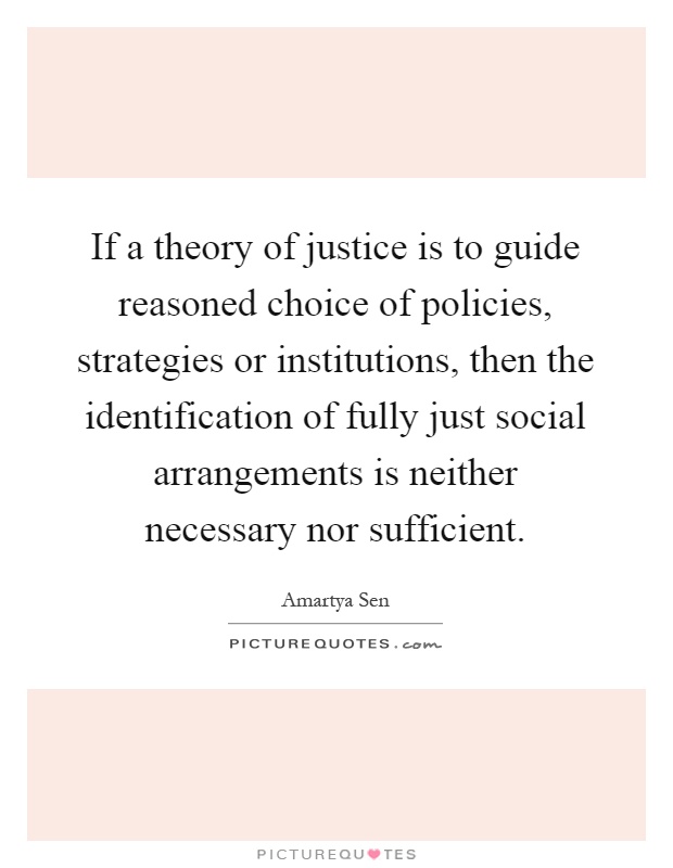 If a theory of justice is to guide reasoned choice of policies, strategies or institutions, then the identification of fully just social arrangements is neither necessary nor sufficient Picture Quote #1