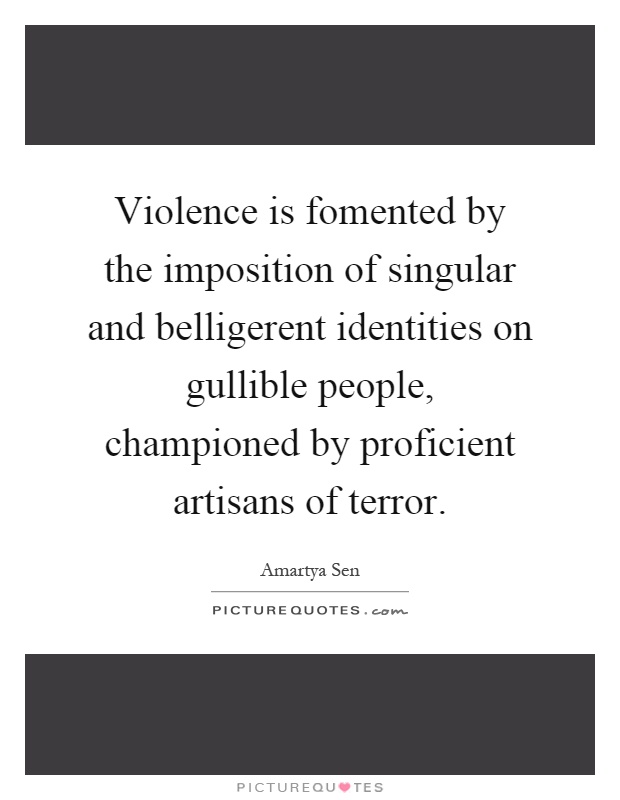 Violence is fomented by the imposition of singular and belligerent identities on gullible people, championed by proficient artisans of terror Picture Quote #1
