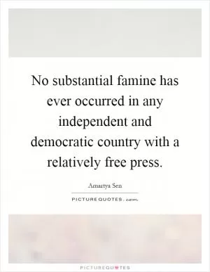 No substantial famine has ever occurred in any independent and democratic country with a relatively free press Picture Quote #1