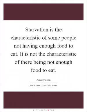 Starvation is the characteristic of some people not having enough food to eat. It is not the characteristic of there being not enough food to eat Picture Quote #1