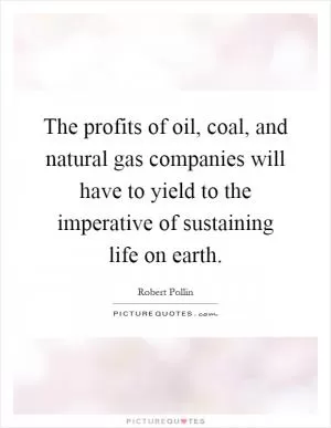 The profits of oil, coal, and natural gas companies will have to yield to the imperative of sustaining life on earth Picture Quote #1