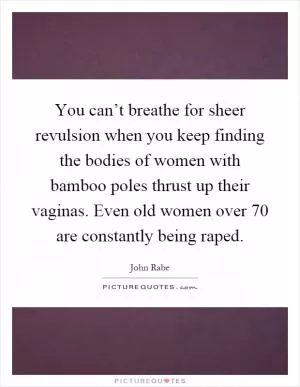 You can’t breathe for sheer revulsion when you keep finding the bodies of women with bamboo poles thrust up their vaginas. Even old women over 70 are constantly being raped Picture Quote #1