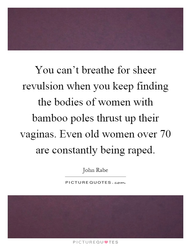 You can't breathe for sheer revulsion when you keep finding the bodies of women with bamboo poles thrust up their vaginas. Even old women over 70 are constantly being raped Picture Quote #1