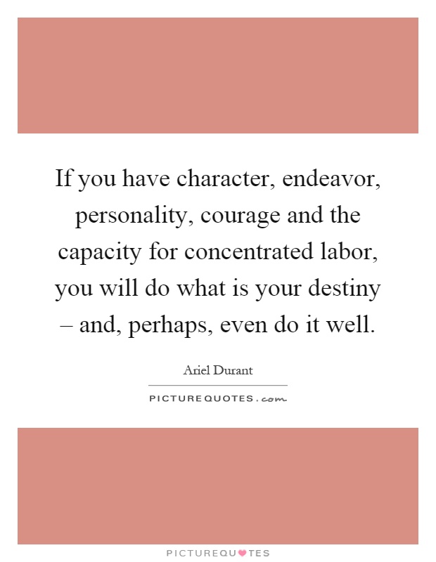 If you have character, endeavor, personality, courage and the capacity for concentrated labor, you will do what is your destiny – and, perhaps, even do it well Picture Quote #1