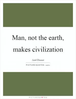 Man, not the earth, makes civilization Picture Quote #1