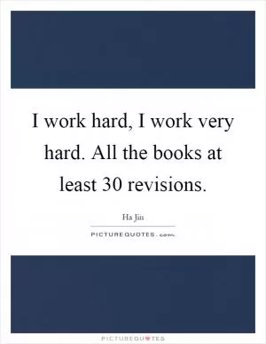 I work hard, I work very hard. All the books at least 30 revisions Picture Quote #1
