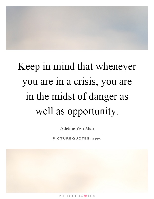 Keep in mind that whenever you are in a crisis, you are in the midst of danger as well as opportunity Picture Quote #1