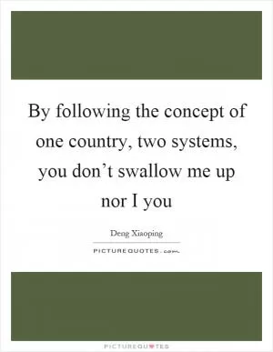 By following the concept of one country, two systems, you don’t swallow me up nor I you Picture Quote #1