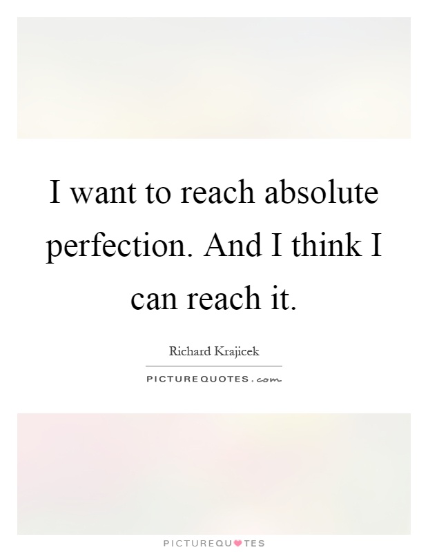 I want to reach absolute perfection. And I think I can reach it Picture Quote #1