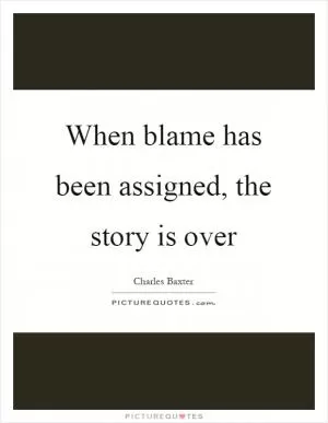 When blame has been assigned, the story is over Picture Quote #1