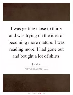 I was getting close to thirty and was trying on the idea of becoming more mature. I was reading more. I had gone out and bought a lot of shirts Picture Quote #1
