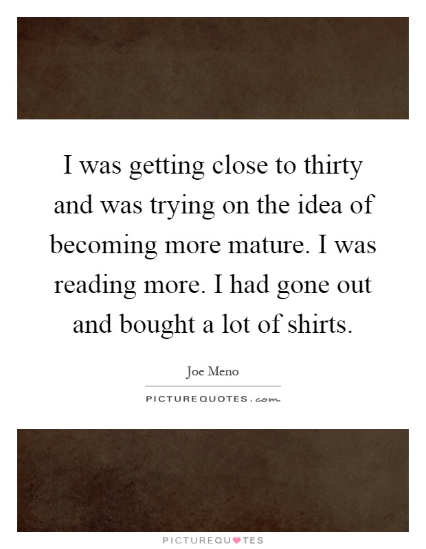 I was getting close to thirty and was trying on the idea of becoming more mature. I was reading more. I had gone out and bought a lot of shirts Picture Quote #1