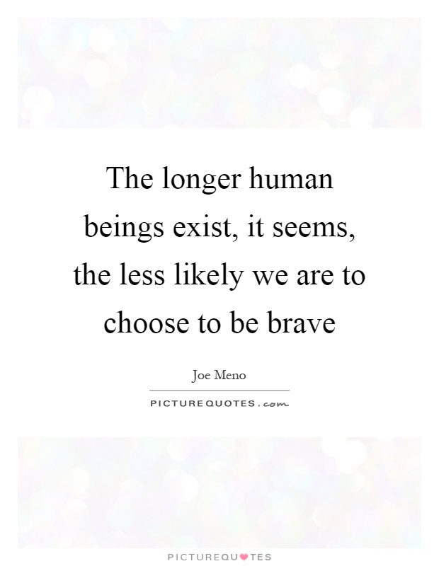 The longer human beings exist, it seems, the less likely we are to choose to be brave Picture Quote #1