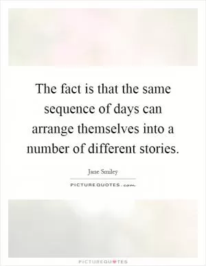 The fact is that the same sequence of days can arrange themselves into a number of different stories Picture Quote #1