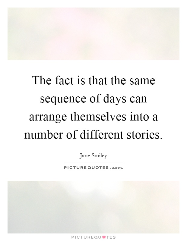 The fact is that the same sequence of days can arrange themselves into a number of different stories Picture Quote #1
