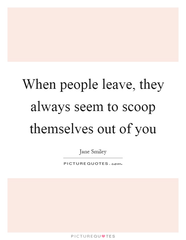 When people leave, they always seem to scoop themselves out of you Picture Quote #1