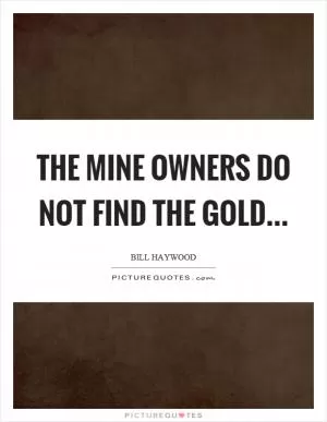 The mine owners do not find the gold Picture Quote #1