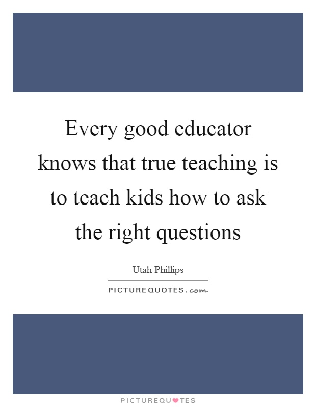 Every good educator knows that true teaching is to teach kids how to ask the right questions Picture Quote #1