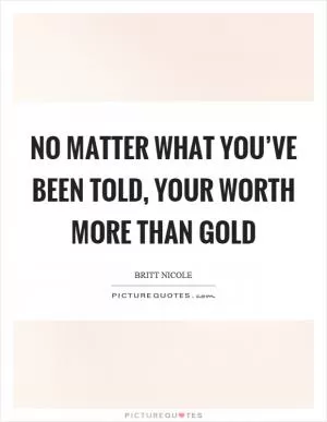 No matter what you’ve been told, your worth more than gold Picture Quote #1