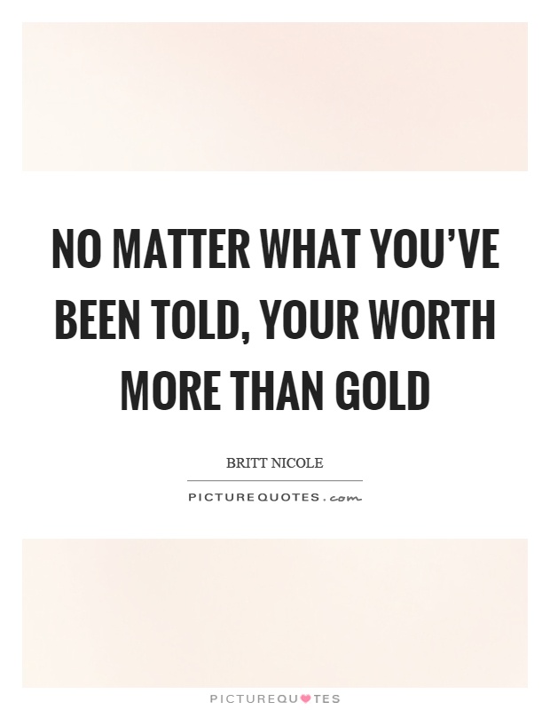 No matter what you've been told, your worth more than gold Picture Quote #1