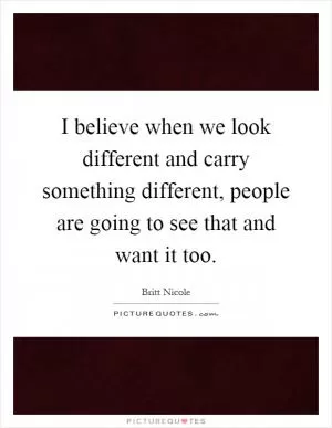 I believe when we look different and carry something different, people are going to see that and want it too Picture Quote #1