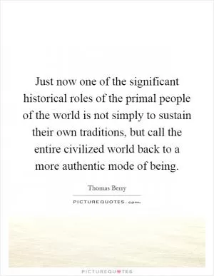 Just now one of the significant historical roles of the primal people of the world is not simply to sustain their own traditions, but call the entire civilized world back to a more authentic mode of being Picture Quote #1