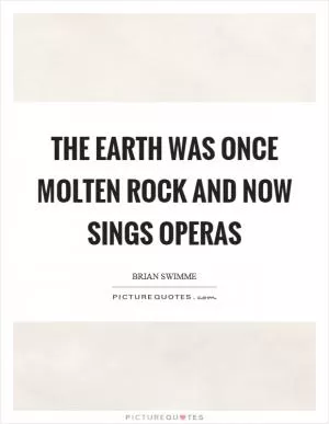 The earth was once molten rock and now sings operas Picture Quote #1