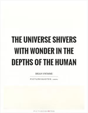 The universe shivers with wonder in the depths of the human Picture Quote #1