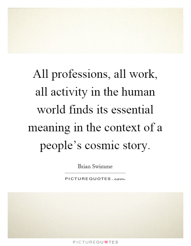 All professions, all work, all activity in the human world finds its essential meaning in the context of a people's cosmic story Picture Quote #1