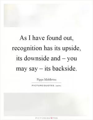 As I have found out, recognition has its upside, its downside and – you may say – its backside Picture Quote #1