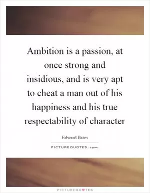 Ambition is a passion, at once strong and insidious, and is very apt to cheat a man out of his happiness and his true respectability of character Picture Quote #1