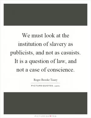 We must look at the institution of slavery as publicists, and not as casuists. It is a question of law, and not a case of conscience Picture Quote #1