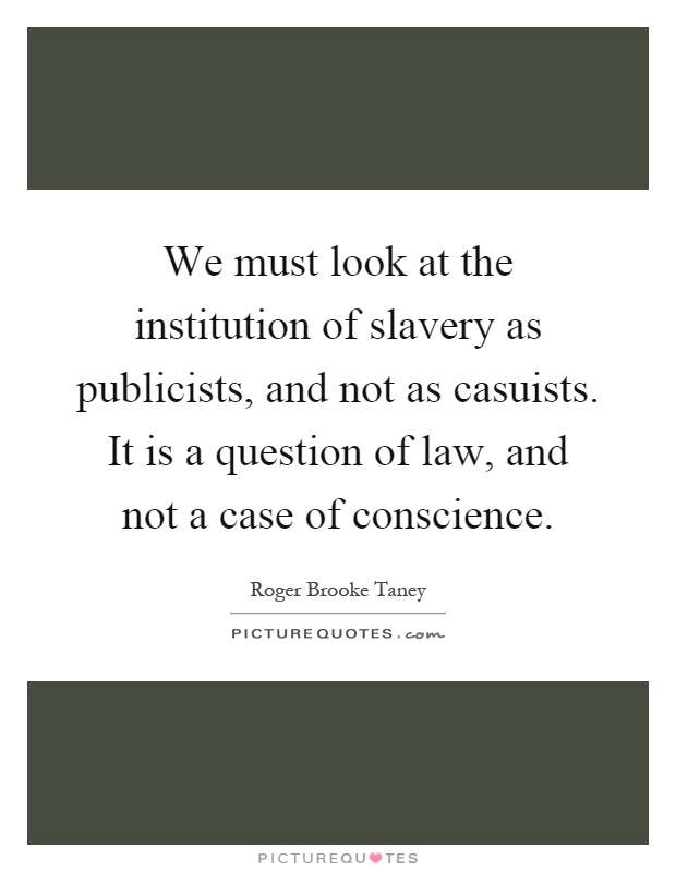 We must look at the institution of slavery as publicists, and not as casuists. It is a question of law, and not a case of conscience Picture Quote #1
